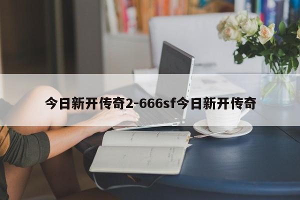 今日新开传奇2-666sf今日新开传奇-第1张图片-传奇发布网-传奇私服发布网-传奇sf发布网-新开传奇发布网-we-hike.cn